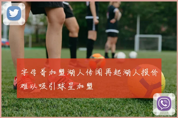 字母哥加盟湖人传闻再起湖人报价难以吸引球星加盟