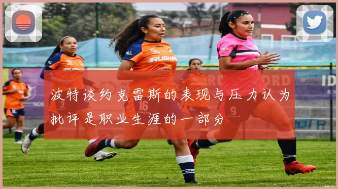 波特谈约克雷斯的表现与压力认为批评是职业生涯的一部分