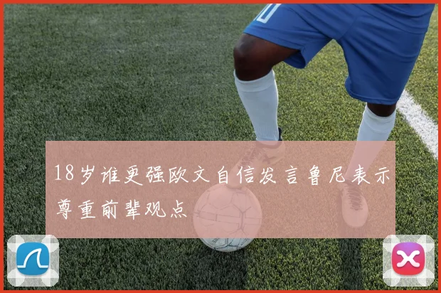 18岁谁更强欧文自信发言鲁尼表示尊重前辈观点