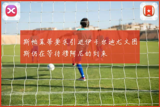 斯帕莱蒂要求引进伊卡尔迪尤文图斯仍在等待穆阿尼的到来