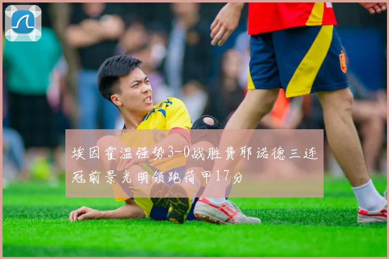 埃因霍温强势3-0战胜费耶诺德三连冠前景光明领跑荷甲17分