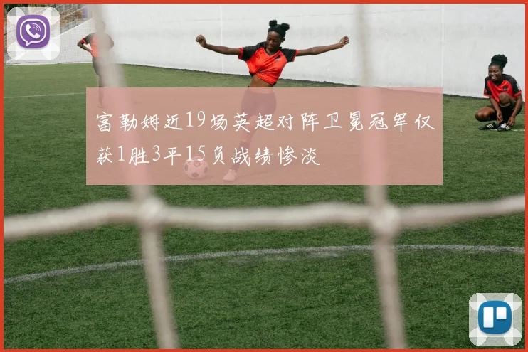 富勒姆近19场英超对阵卫冕冠军仅获1胜3平15负战绩惨淡