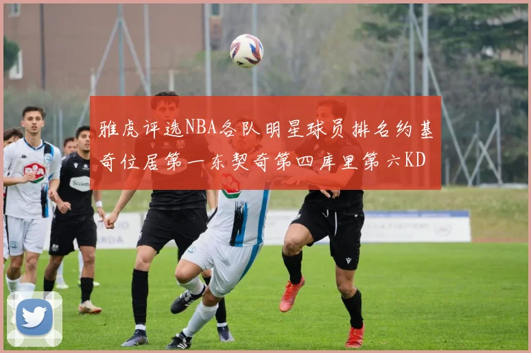 雅虎评选NBA各队明星球员排名约基奇位居第一东契奇第四库里第六KD排第十二