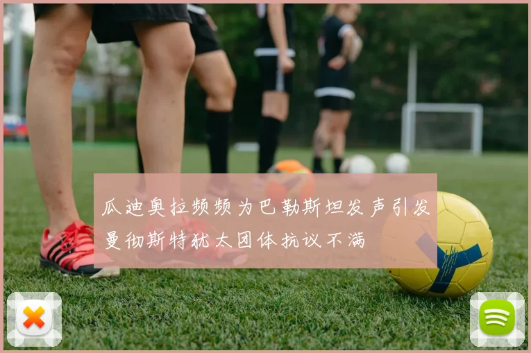 瓜迪奥拉频频为巴勒斯坦发声引发曼彻斯特犹太团体抗议不满