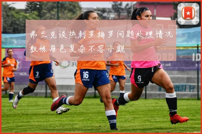弗兰克谈热刺罗梅罗问题处理情况教练角色复杂不容小觑