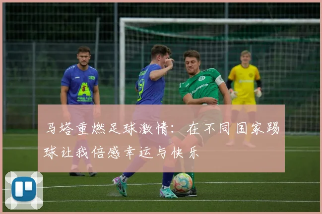 马塔重燃足球激情：在不同国家踢球让我倍感幸运与快乐