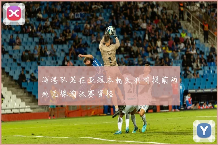 海港队若在亚冠本轮失利将提前两轮无缘淘汰赛资格