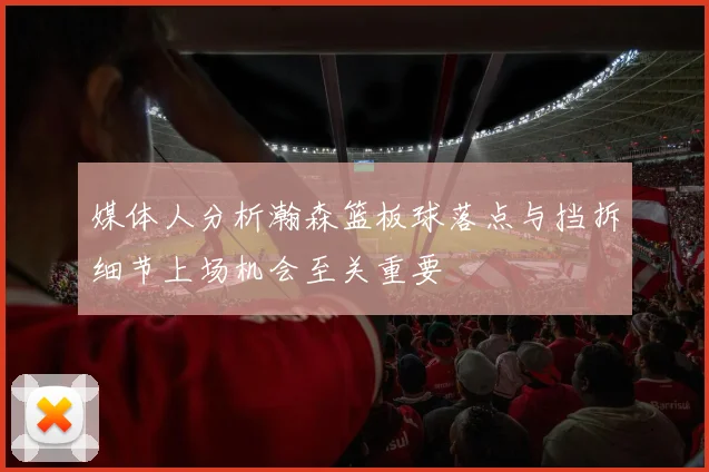 媒体人分析瀚森篮板球落点与挡拆细节上场机会至关重要