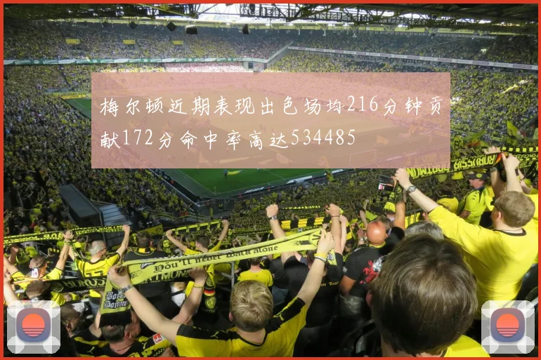 梅尔顿近期表现出色场均216分钟贡献172分命中率高达534485