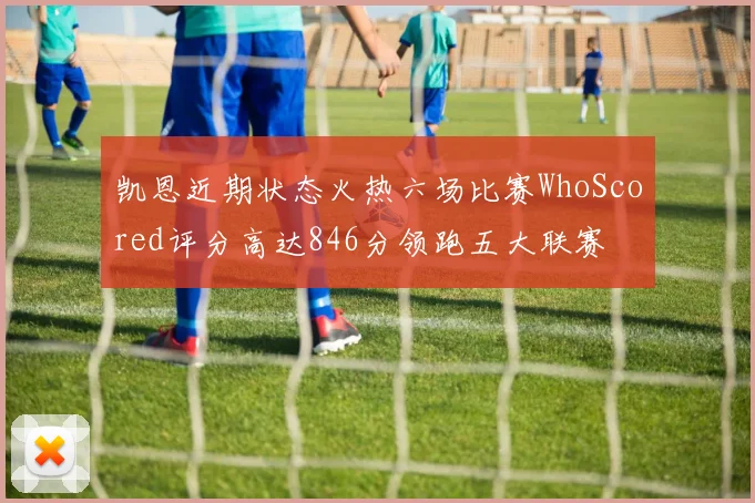 凯恩近期状态火热六场比赛WhoScored评分高达846分领跑五大联赛