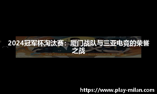 2024冠军杯淘汰赛：厦门战队与三亚电竞的荣誉之战