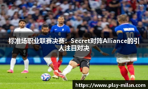 标准场职业联赛决赛：Secret对阵Alliance的引人注目对决