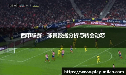 西甲联赛：球员数据分析与转会动态