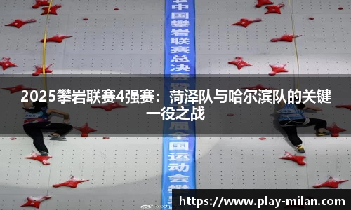 2025攀岩联赛4强赛：菏泽队与哈尔滨队的关键一役之战