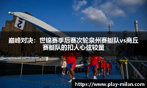 巅峰对决：世锦赛季后赛次轮泉州赛艇队vs商丘赛艇队的扣人心弦较量